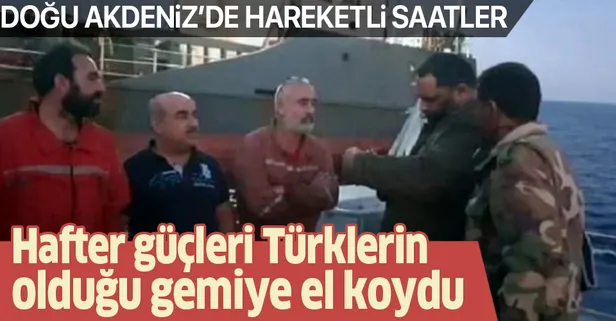 Doğu Akdeniz'de hareketli saatler: Hafter güçleri Türklerin olduğu gemiye el koydu