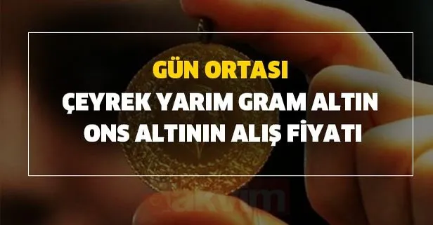 Gün ortası çeyrek, yarım, gram altın ve ons altının alış - satış fiyatları listesi