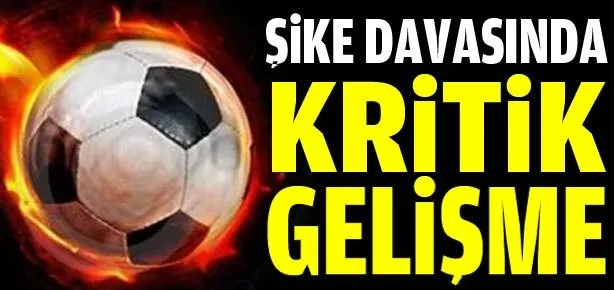 Şike davasında kritik gelişme