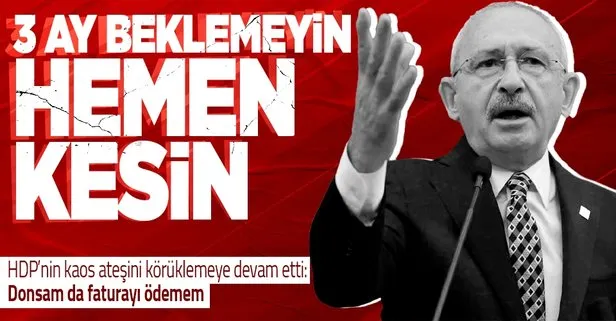 3 ay beklemeyin hemen kesin! HDP’nin kaos ateşini körükleyen Kemal Kılıçdaroğlu fatura provokasyonuna devam etti