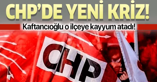 CHP'de kriz! Canan Kaftancıoğlu o ilçeye kayyum atadı!