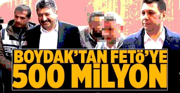 Boydak'tan FETÖ'ye 500 milyon