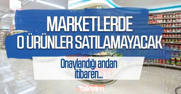 Bu ürünler artık marketlerde satılmayacak!