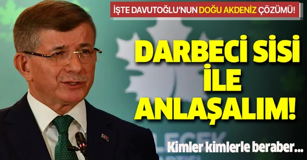 Ahmet Davutoğlu'nun Doğu Akdeniz çözümü: Darbeci Sisi ile anlaşmalıyız