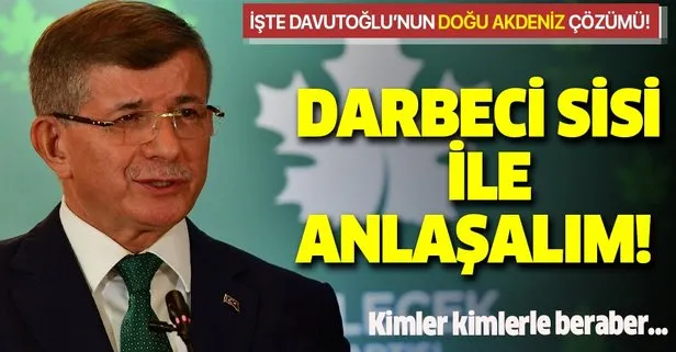 Ahmet Davutoğlu’nun Doğu Akdeniz çözümü: Darbeci Sisi ile anlaşmalıyız