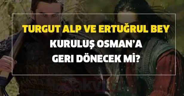 Turgut Alp ve Ertuğrul Bey geri dönecek mi?