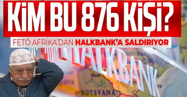 FETÖ Afrika’dan Halkbank’a saldırıyor! Kim bu 876 kişi?