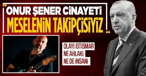 Son dakika: Başkan Erdoğan’dan Onur Şener cinayeti hakkında açıklama: Siyasete alet etmek ailesine zulüm durumun takipçisiyiz