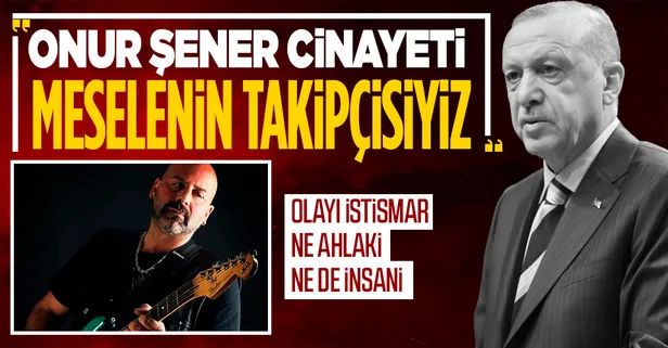Son dakika: Başkan Erdoğan'dan Onur Şener cinayeti hakkında açıklama: Siyasete alet etmek ailesine zulüm durumun takipçisiyiz