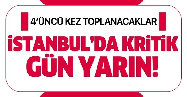 İstanbul'da kritik gün yarın! 4'üncü kez toplanacaklar