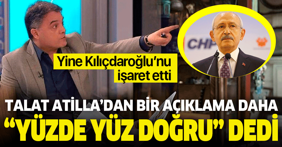 Talat Atilla'dan bir açıklama daha: Kemal Kılıçdaroğlu 'yüzde yüz doğru' dedi