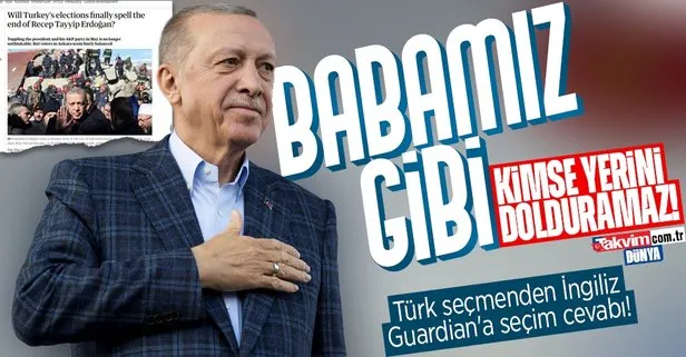 İngiliz The Guardian’a Türk seçmenden seçim cevabı: Erdoğan babamız gibi yerini kimse dolduramaz!