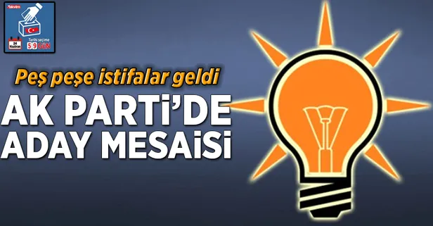 AK Parti'de aday mesaisi: Peş peşe istifalar geldi