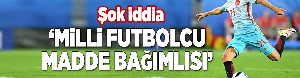 ’Milli futbolcu madde bağımlısı’