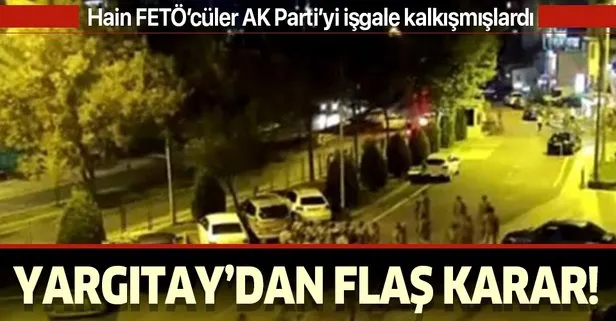 Yargıtay, 15 Temmuz darbe girişiminde AK Parti İstanbul İl binasını işgale kalkışan hainlerin cezasını onadı