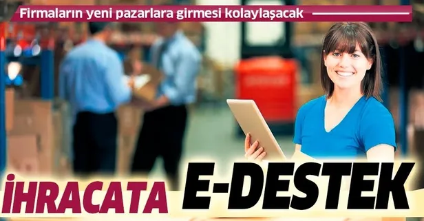 İhracata e-destek: Firmaların yeni pazarlara girmesi kolaylaşacak-1