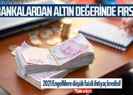 Altın değerinde fırsat! Bankalardan engellilere düşük faizli kredi müjdesi 2021! Ziraat, Denizbank, Vakıfbank...