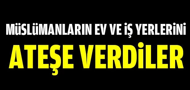 Müslümanların ev ve iş yerlerini ateşe verdiler