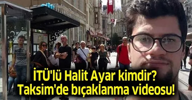 Halit Ayar bıçaklanma Taksim görüntüleri videosu izle! İTÜ Halit Ayar kimdir, nereli kaç yaşında?