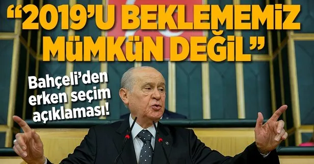 Bahçeli: 2019u beklememiz mümkün değil