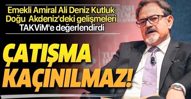 Emekli Amiral Ali Deniz Kutluk Doğu Akdeniz’deki gelişmeleri TAKVİM’e değerlendirdi: Çatışma kaçınılmaz