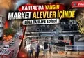 Kartal'da market alev alev yandı! Bina tahliye edildi