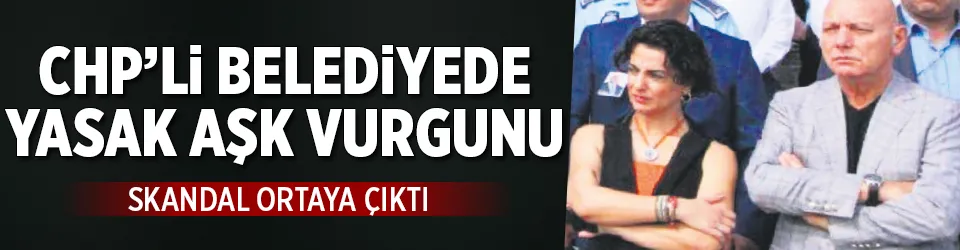 CHP’li belediyede aşk vurgunu