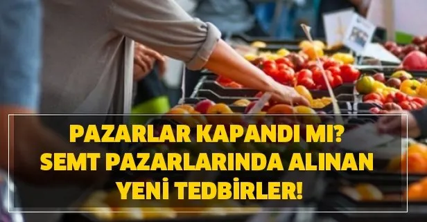 Pazarlar kapandı mı? Semt pazarlarında alınan yeni tedbirler!