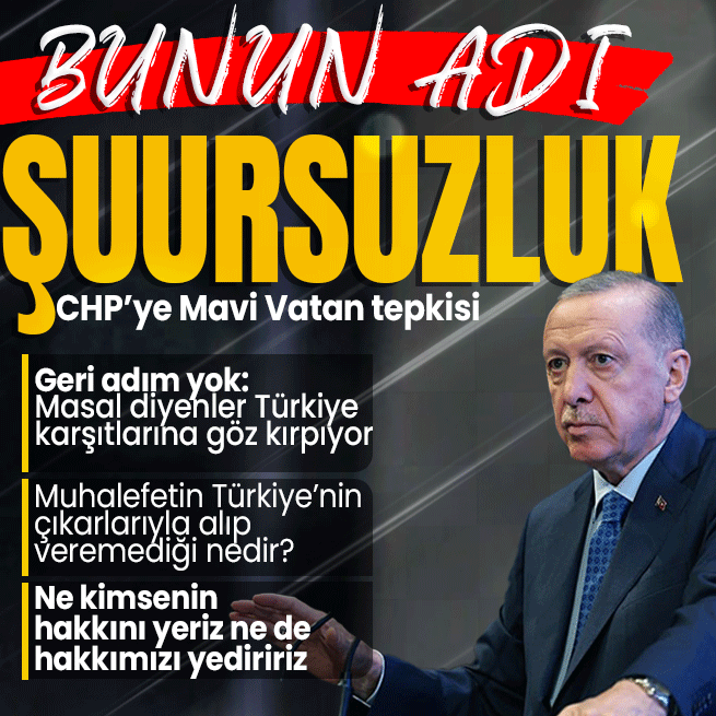 Başkan Erdoğan’dan CHP’ye Mavi Vatan tepkisi: Bunun adı şuursuzluk! Geri adım atmayacağız
