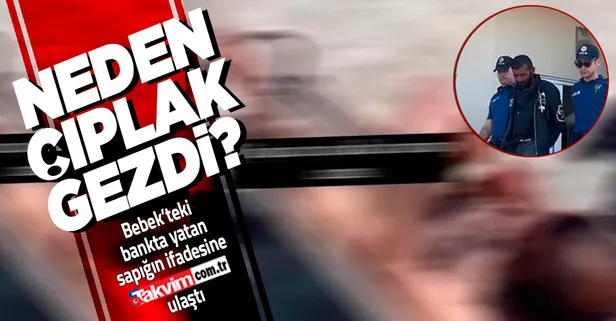 Bebek sapığının ifadesi ortaya çıktı: "Neden çıplak gezdiğimi sana mı soracağım?"