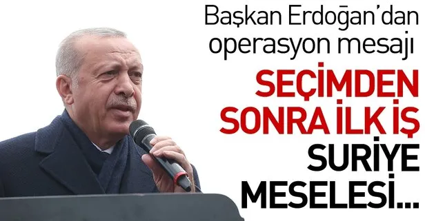 Başkan Erdoğan’dan Suriye’ye operasyon mesajı: Seçimden sonra ilk iş...