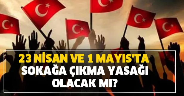 23 Nisan ve 1 Mayıs'ta sokağa çıkma yasağı olacak mı?