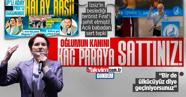 Şehit Fırat Yılmaz Çakıroğlu’nun babasından Meral Akşener’e Seyihtan İzsiz tepkisi: Oğlumun kanını kaç paraya sattınız?