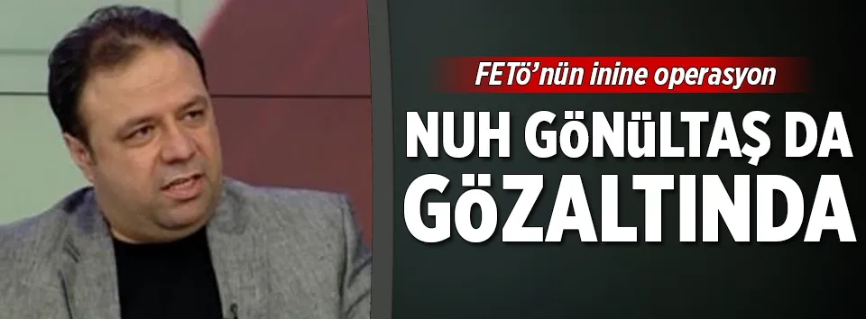 Nuh Gönültaş da gözaltına alındı
