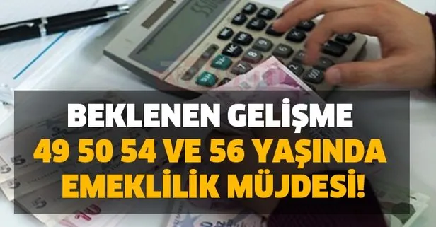 Beklenen gelişme 49, 50, 54 ve 56 yaşında emeklilik müjdesi!