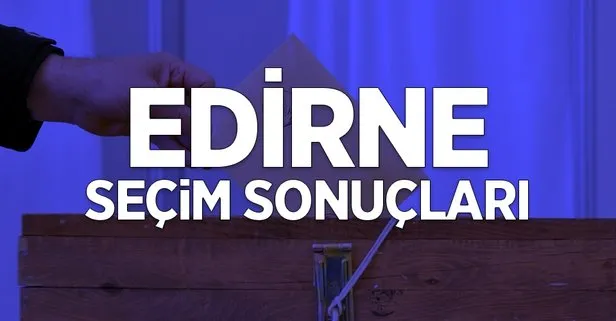 31 Mart Edirne yerel seçim sonuçları açıklandı