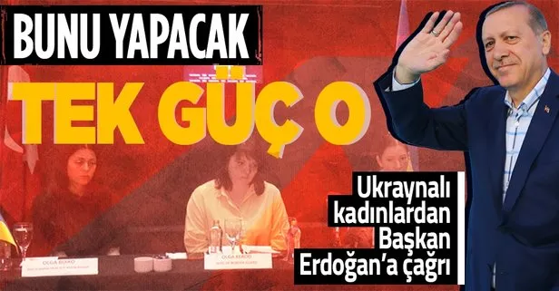 Ukraynalı kadınlardan Başkan Recep Tayyip Erdoğan’a çağrı: Putin’le konuşabilecek tek güç