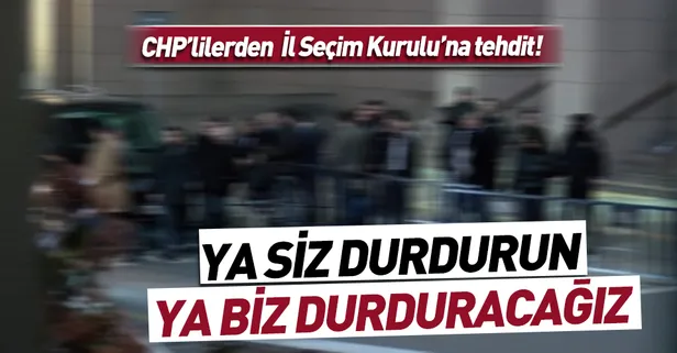CHP'lilerden İstanbul İl Seçim Kurulu'na tehdit: Ya siz durdurun ya biz durduracağız