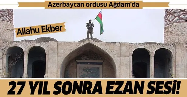 Azerbaycan ordusu işgalden kurtardığı Ağdam’a bayrak dikti! 27 yılın ardından ilk ezan okundu...