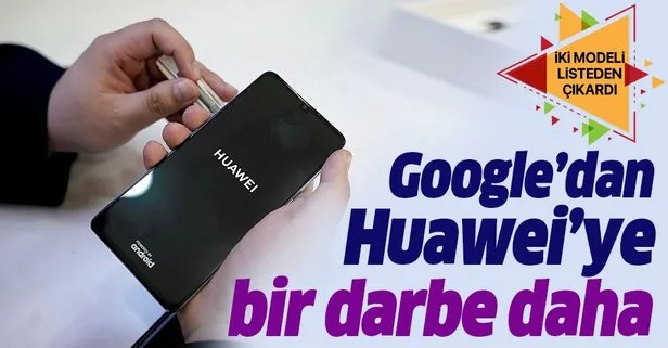 Google’dan Huawei’ye bir darbe daha! İki telefon listeden çıkarıldı