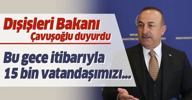 Dışişleri Bakanı Çavuşoğlu: Bu gece itibarıyla 15 bin vatandaşımızı ülkemize getirmiş olacağız