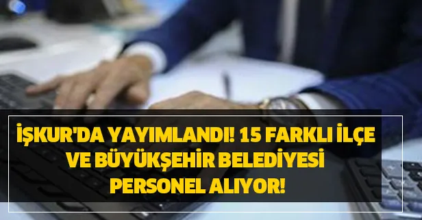 İŞKUR'da yayımlandı! 15 farklı ilçe belediyesi personel alıyor!