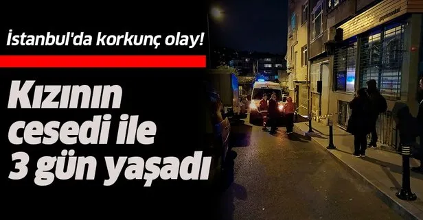 İstanbul'da korkunç olay! Kızının cesedi ile 3 gün yaşadı