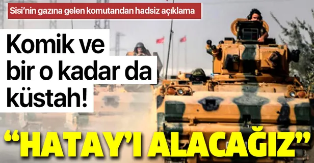 Darbeci Sisi'nin gazına gelen komutandan küstah açıklama: Hatay'ı alacağız