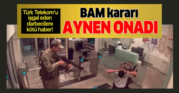 Türk Telekom binasını işgal eden darbecilere kötü haber! BAM kararı aynen onadı