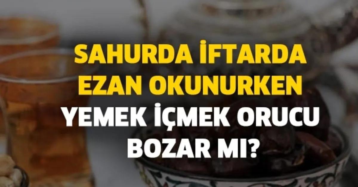orucu bozan durumlar haller nelerdir sahurda iftarda ezan okunurken yemek icmek orucu bozar mi takvim