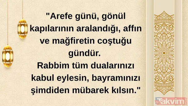 "Arefe Günü, Gönül Kapılarının Aralandığı, Affın Ve Mağfiretin Coştuğu Gündür. Rabbim Tüm Dualarınızı Kabul Eylesin, Bayramınızı Şimdiden Mübarek Kılsın."