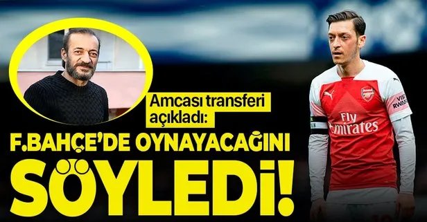 Mesut Özil’in amcası transferi açıkladı: Fenerbahçe’de oynayacağını söylemişti...