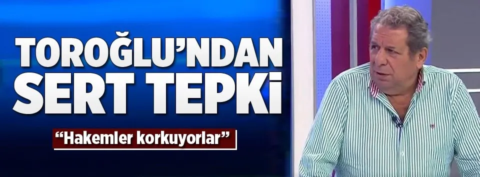 Toroğlu: Hakemler korkuyorlar