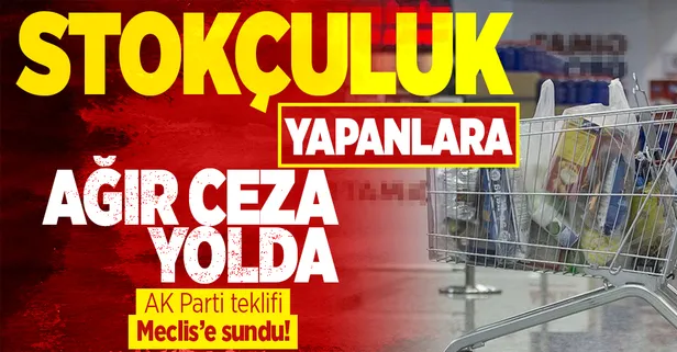 SON DAKİKA: Stokçuluk yapanlara ceza artırımı geliyor! AK Parti teklifi TBMM Başkanlığı'na sundu